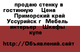 продаю стенку в гостинную  › Цена ­ 15 000 - Приморский край, Уссурийск г. Мебель, интерьер » Шкафы, купе   